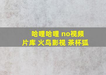 哈哩哈哩 no视频 片库 火鸟影视 茶杯狐